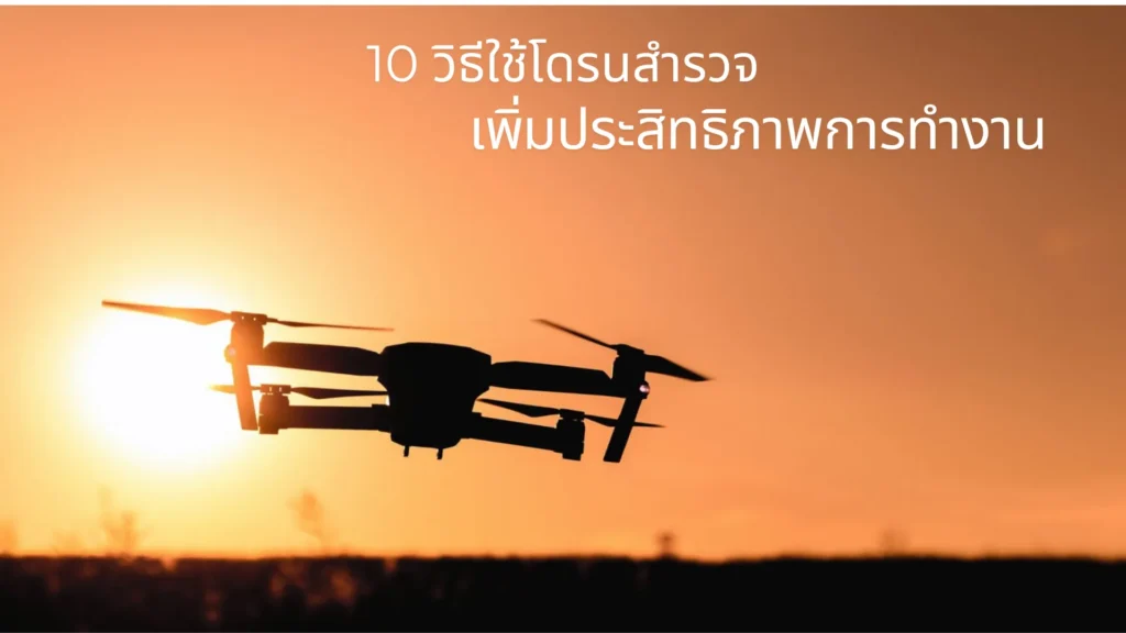 10 วิธีใช้โดรนสำรวจเพิ่มประสิทธิภาพการทำงาน